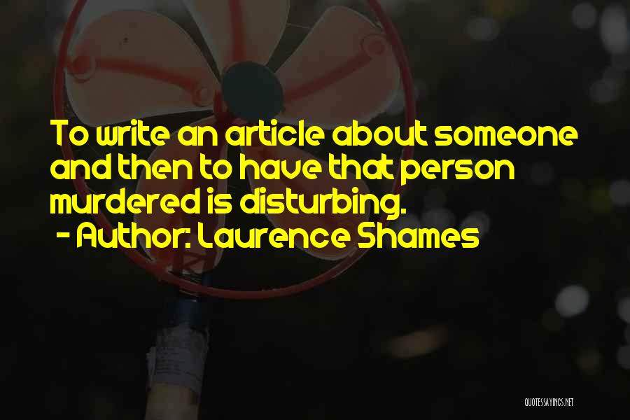 Laurence Shames Quotes: To Write An Article About Someone And Then To Have That Person Murdered Is Disturbing.