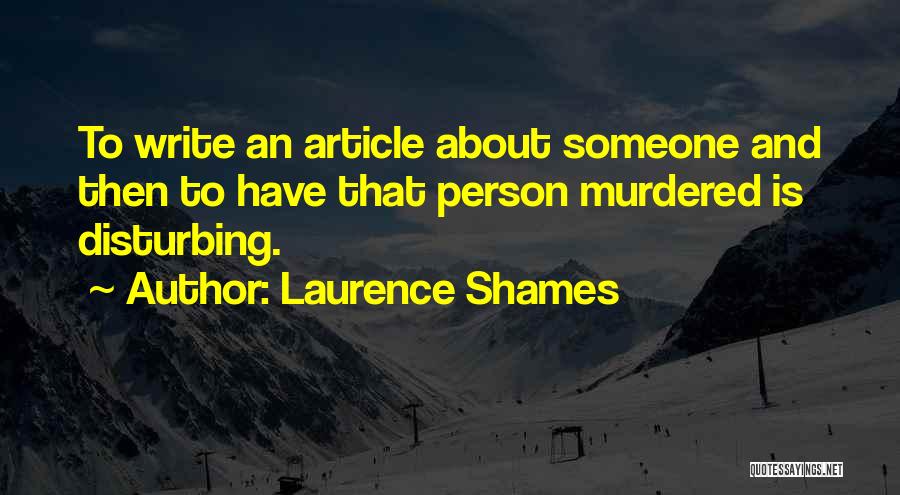 Laurence Shames Quotes: To Write An Article About Someone And Then To Have That Person Murdered Is Disturbing.