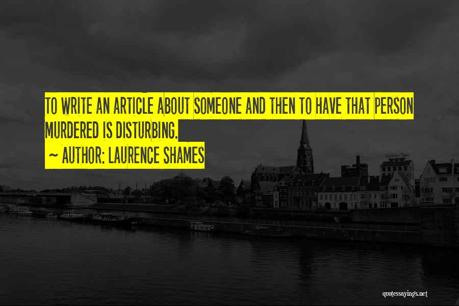 Laurence Shames Quotes: To Write An Article About Someone And Then To Have That Person Murdered Is Disturbing.