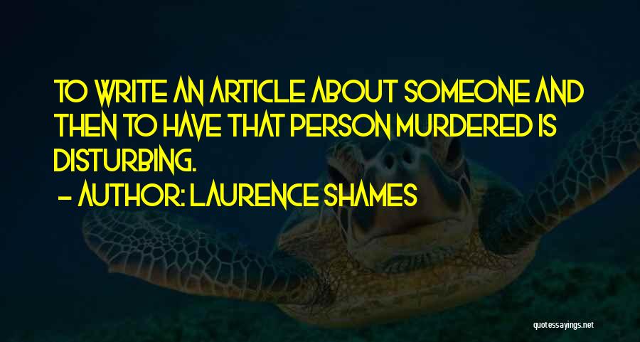 Laurence Shames Quotes: To Write An Article About Someone And Then To Have That Person Murdered Is Disturbing.