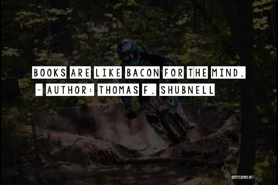 Thomas F. Shubnell Quotes: Books Are Like Bacon For The Mind.