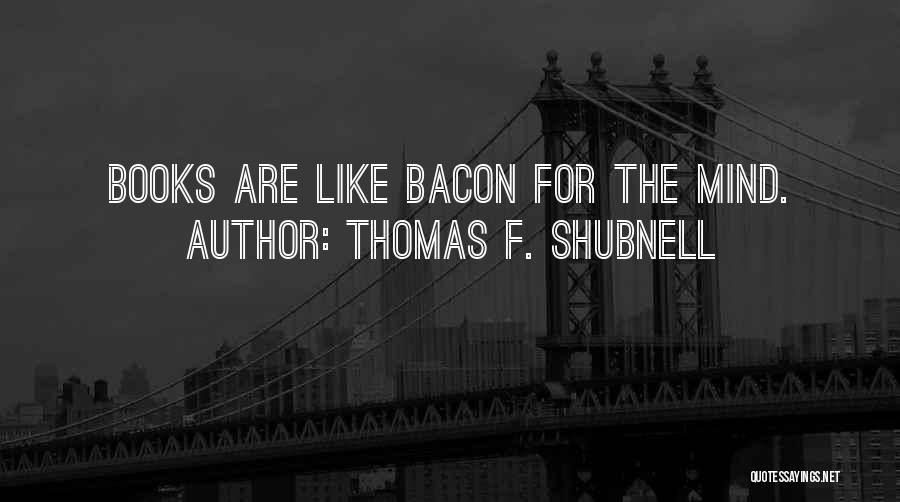 Thomas F. Shubnell Quotes: Books Are Like Bacon For The Mind.