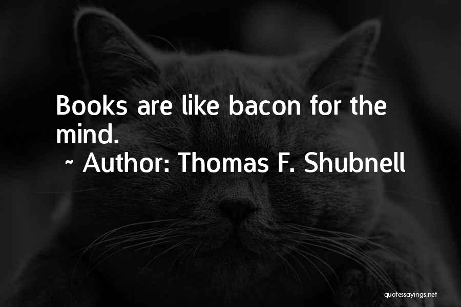 Thomas F. Shubnell Quotes: Books Are Like Bacon For The Mind.