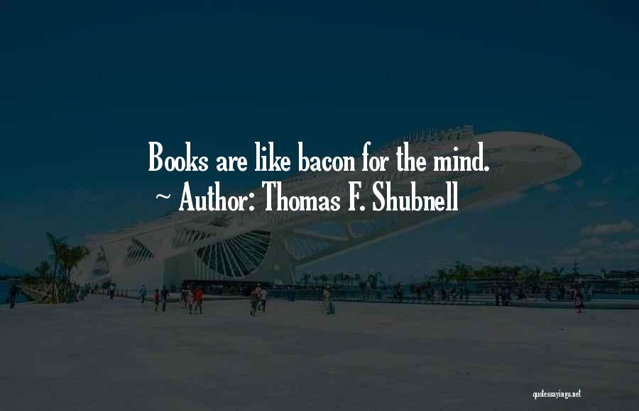 Thomas F. Shubnell Quotes: Books Are Like Bacon For The Mind.