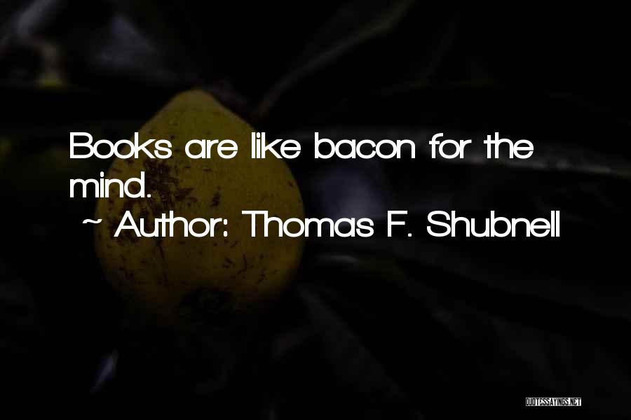 Thomas F. Shubnell Quotes: Books Are Like Bacon For The Mind.