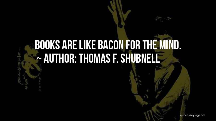 Thomas F. Shubnell Quotes: Books Are Like Bacon For The Mind.