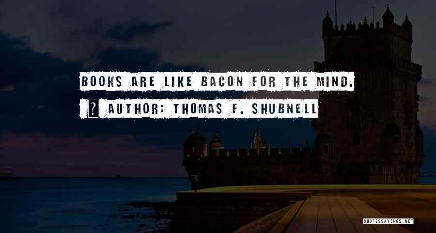 Thomas F. Shubnell Quotes: Books Are Like Bacon For The Mind.