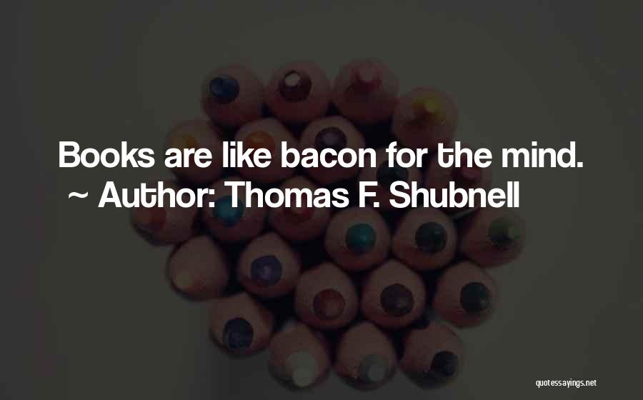 Thomas F. Shubnell Quotes: Books Are Like Bacon For The Mind.