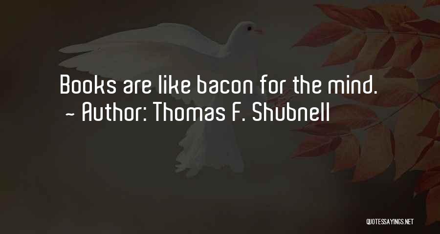 Thomas F. Shubnell Quotes: Books Are Like Bacon For The Mind.