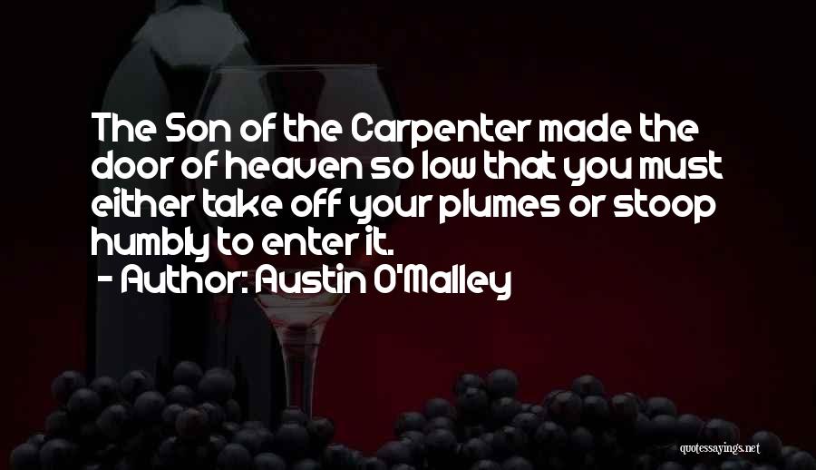 Austin O'Malley Quotes: The Son Of The Carpenter Made The Door Of Heaven So Low That You Must Either Take Off Your Plumes