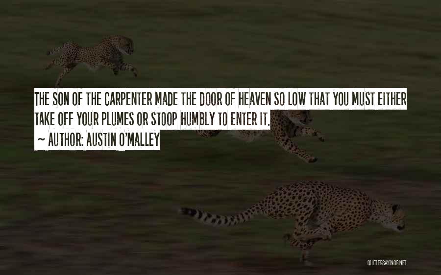 Austin O'Malley Quotes: The Son Of The Carpenter Made The Door Of Heaven So Low That You Must Either Take Off Your Plumes