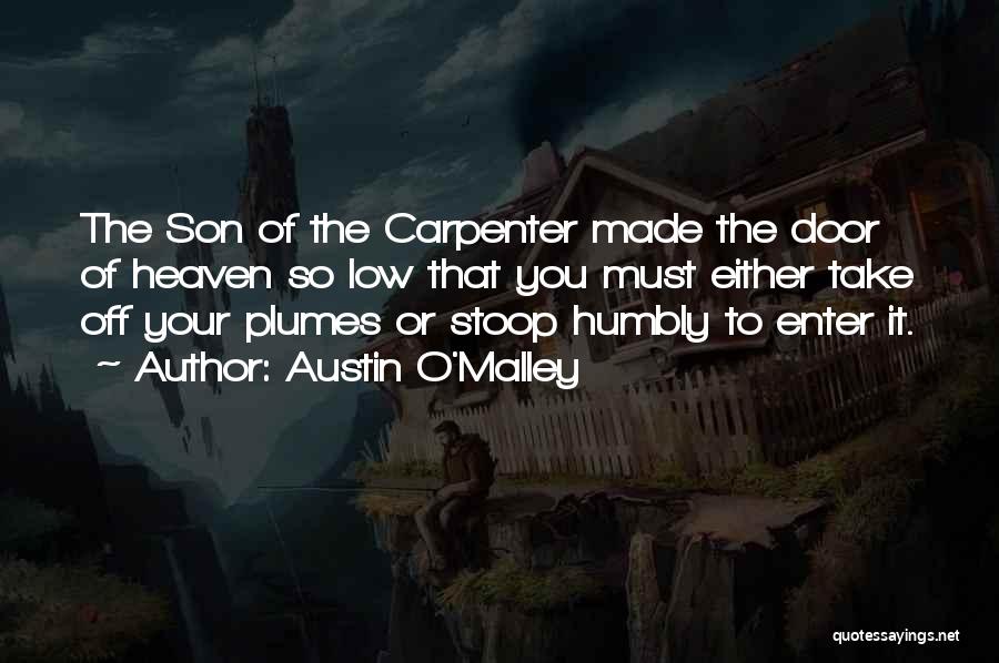 Austin O'Malley Quotes: The Son Of The Carpenter Made The Door Of Heaven So Low That You Must Either Take Off Your Plumes