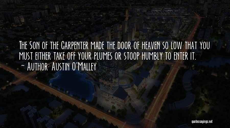 Austin O'Malley Quotes: The Son Of The Carpenter Made The Door Of Heaven So Low That You Must Either Take Off Your Plumes