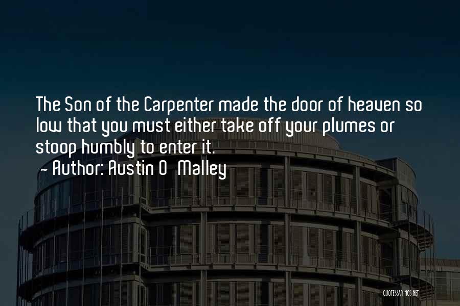 Austin O'Malley Quotes: The Son Of The Carpenter Made The Door Of Heaven So Low That You Must Either Take Off Your Plumes