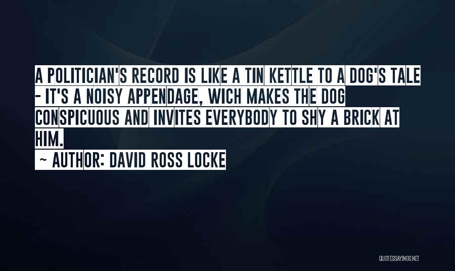 David Ross Locke Quotes: A Politician's Record Is Like A Tin Kettle To A Dog's Tale - It's A Noisy Appendage, Wich Makes The