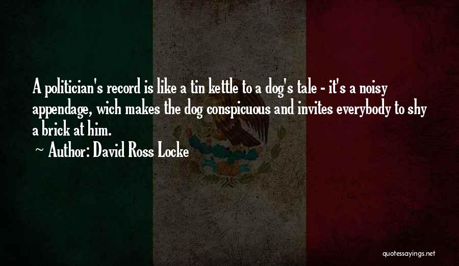 David Ross Locke Quotes: A Politician's Record Is Like A Tin Kettle To A Dog's Tale - It's A Noisy Appendage, Wich Makes The