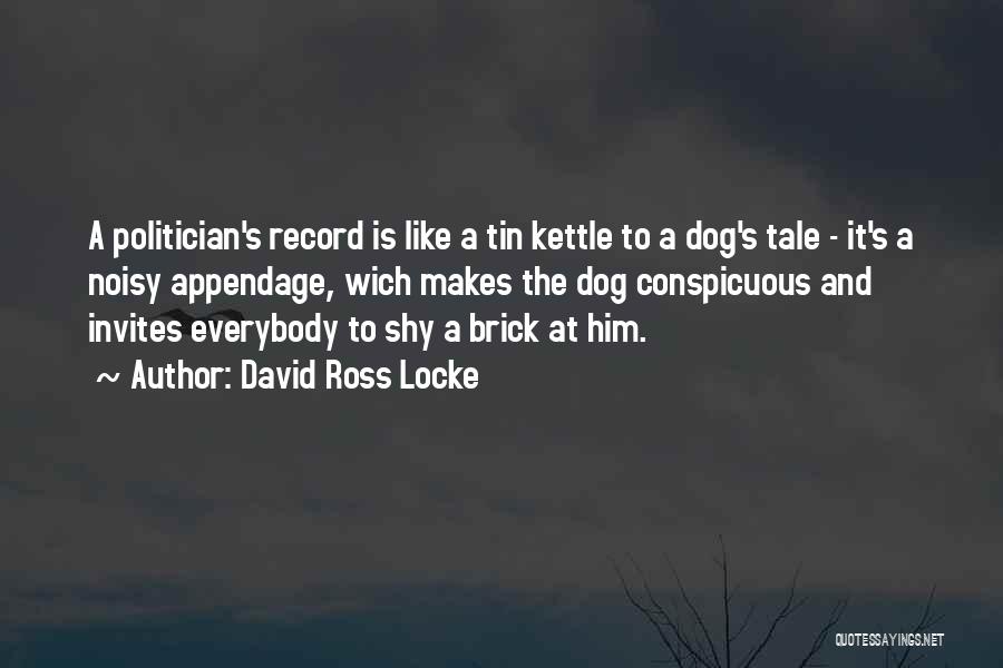 David Ross Locke Quotes: A Politician's Record Is Like A Tin Kettle To A Dog's Tale - It's A Noisy Appendage, Wich Makes The