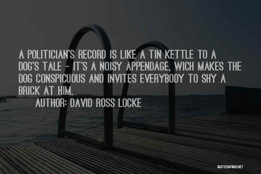 David Ross Locke Quotes: A Politician's Record Is Like A Tin Kettle To A Dog's Tale - It's A Noisy Appendage, Wich Makes The