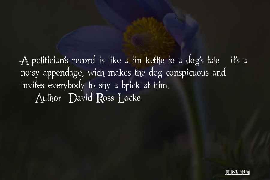 David Ross Locke Quotes: A Politician's Record Is Like A Tin Kettle To A Dog's Tale - It's A Noisy Appendage, Wich Makes The