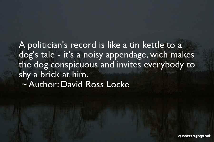 David Ross Locke Quotes: A Politician's Record Is Like A Tin Kettle To A Dog's Tale - It's A Noisy Appendage, Wich Makes The