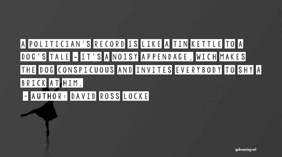 David Ross Locke Quotes: A Politician's Record Is Like A Tin Kettle To A Dog's Tale - It's A Noisy Appendage, Wich Makes The