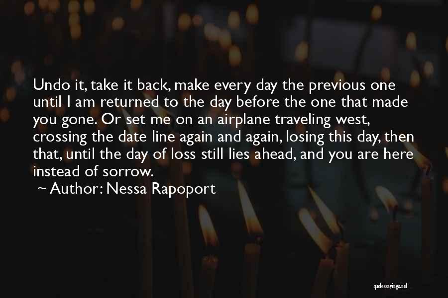 Nessa Rapoport Quotes: Undo It, Take It Back, Make Every Day The Previous One Until I Am Returned To The Day Before The