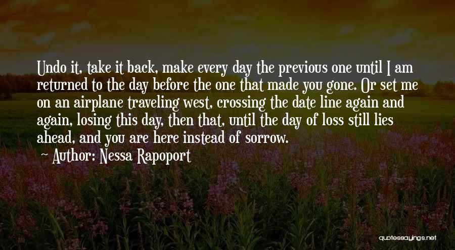 Nessa Rapoport Quotes: Undo It, Take It Back, Make Every Day The Previous One Until I Am Returned To The Day Before The