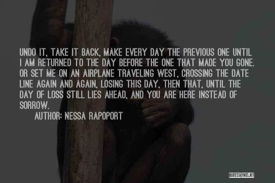 Nessa Rapoport Quotes: Undo It, Take It Back, Make Every Day The Previous One Until I Am Returned To The Day Before The