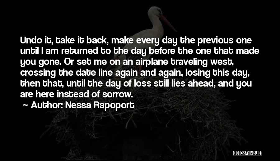 Nessa Rapoport Quotes: Undo It, Take It Back, Make Every Day The Previous One Until I Am Returned To The Day Before The