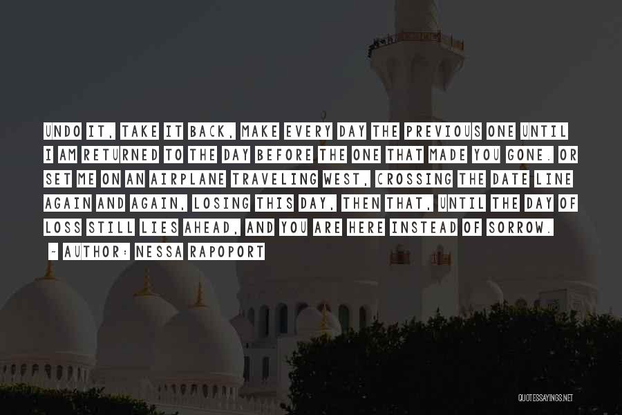 Nessa Rapoport Quotes: Undo It, Take It Back, Make Every Day The Previous One Until I Am Returned To The Day Before The