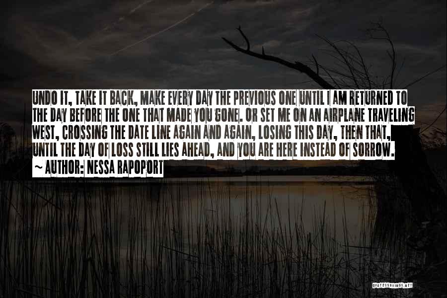 Nessa Rapoport Quotes: Undo It, Take It Back, Make Every Day The Previous One Until I Am Returned To The Day Before The