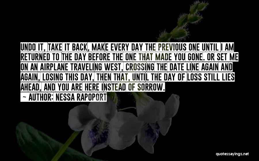 Nessa Rapoport Quotes: Undo It, Take It Back, Make Every Day The Previous One Until I Am Returned To The Day Before The