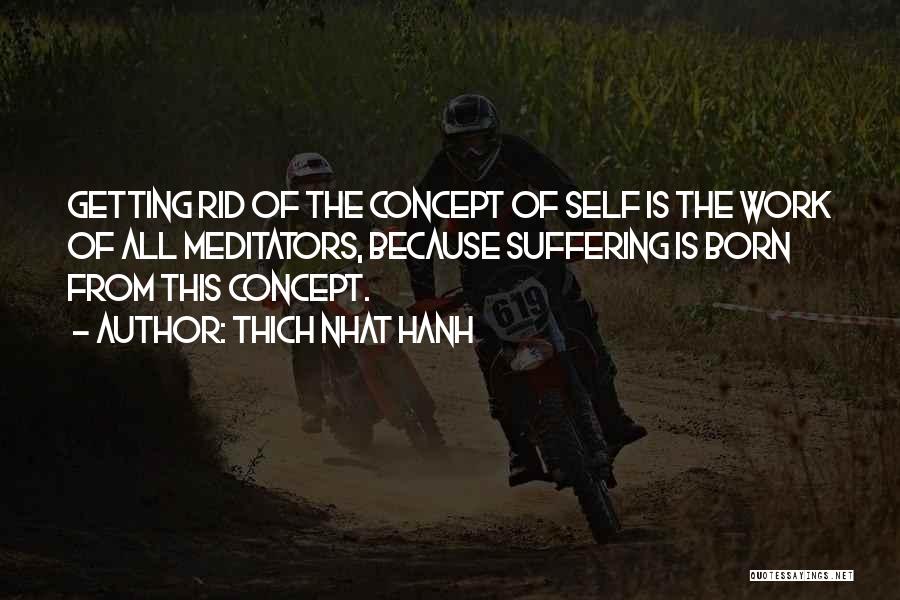 Thich Nhat Hanh Quotes: Getting Rid Of The Concept Of Self Is The Work Of All Meditators, Because Suffering Is Born From This Concept.