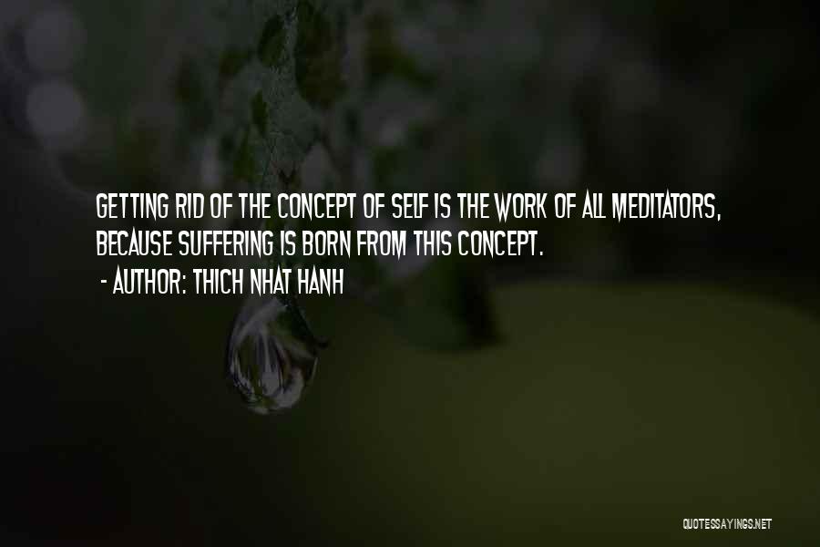 Thich Nhat Hanh Quotes: Getting Rid Of The Concept Of Self Is The Work Of All Meditators, Because Suffering Is Born From This Concept.