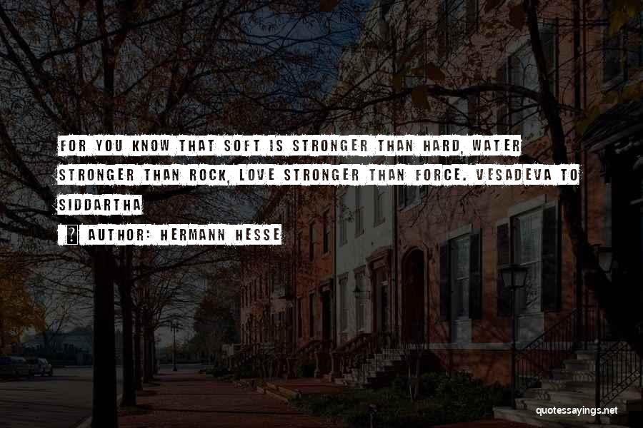 Hermann Hesse Quotes: For You Know That Soft Is Stronger Than Hard, Water Stronger Than Rock, Love Stronger Than Force. Vesadeva To Siddartha