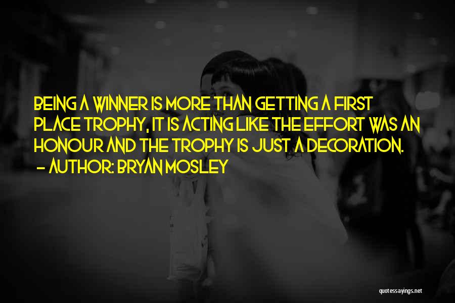 Bryan Mosley Quotes: Being A Winner Is More Than Getting A First Place Trophy, It Is Acting Like The Effort Was An Honour