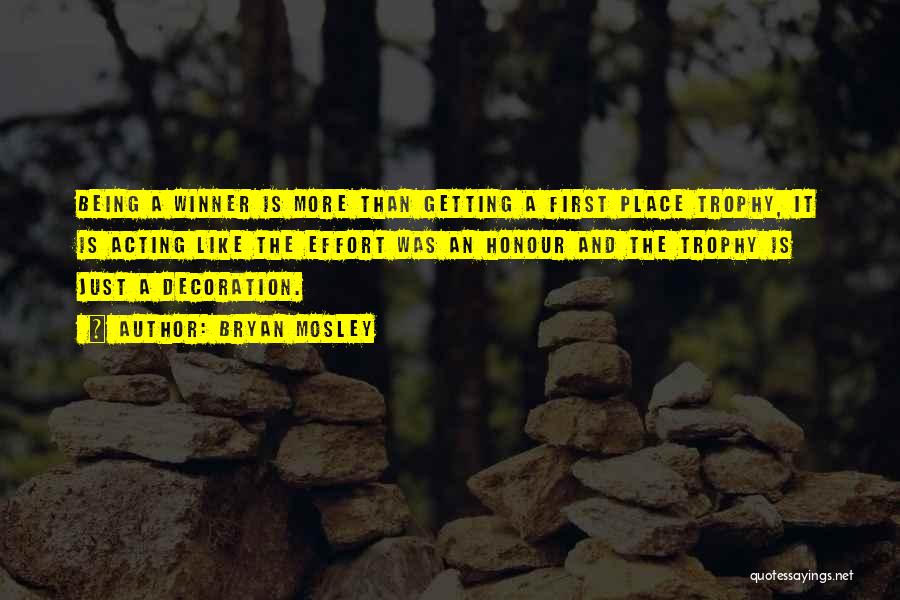 Bryan Mosley Quotes: Being A Winner Is More Than Getting A First Place Trophy, It Is Acting Like The Effort Was An Honour