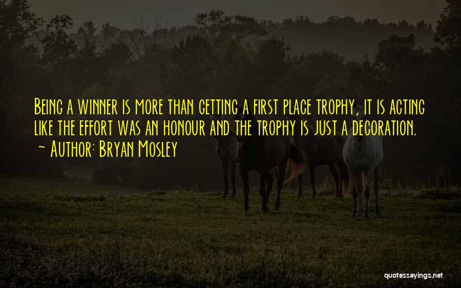 Bryan Mosley Quotes: Being A Winner Is More Than Getting A First Place Trophy, It Is Acting Like The Effort Was An Honour