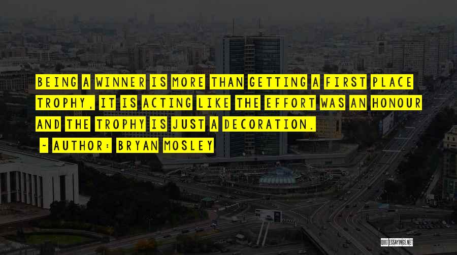 Bryan Mosley Quotes: Being A Winner Is More Than Getting A First Place Trophy, It Is Acting Like The Effort Was An Honour