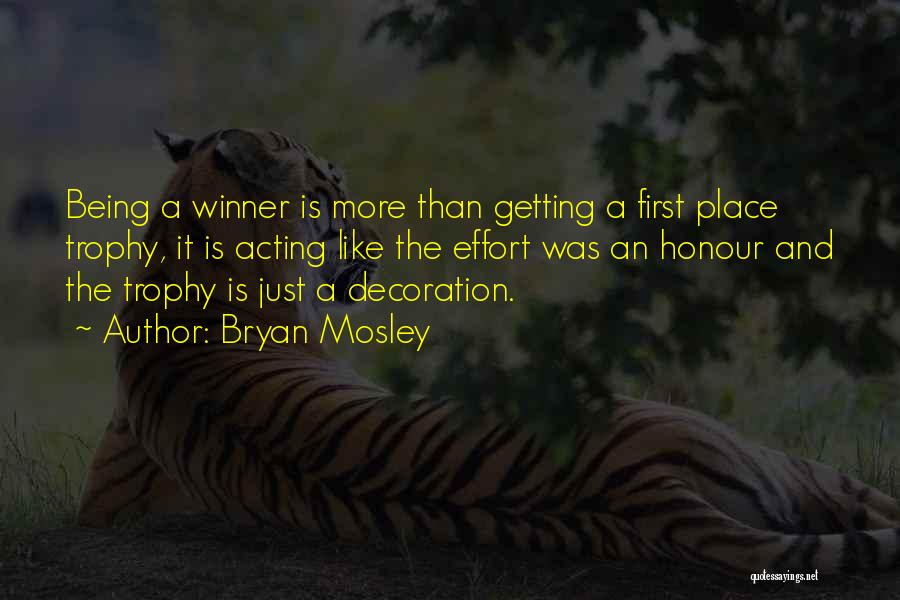 Bryan Mosley Quotes: Being A Winner Is More Than Getting A First Place Trophy, It Is Acting Like The Effort Was An Honour