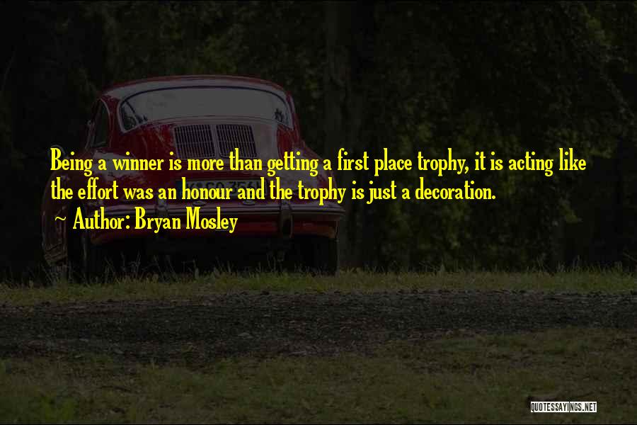 Bryan Mosley Quotes: Being A Winner Is More Than Getting A First Place Trophy, It Is Acting Like The Effort Was An Honour