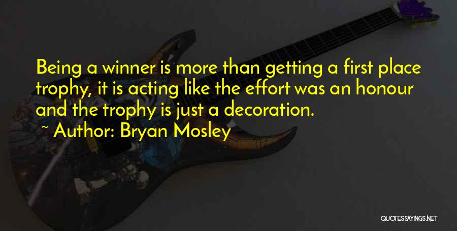 Bryan Mosley Quotes: Being A Winner Is More Than Getting A First Place Trophy, It Is Acting Like The Effort Was An Honour