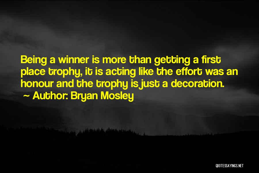 Bryan Mosley Quotes: Being A Winner Is More Than Getting A First Place Trophy, It Is Acting Like The Effort Was An Honour