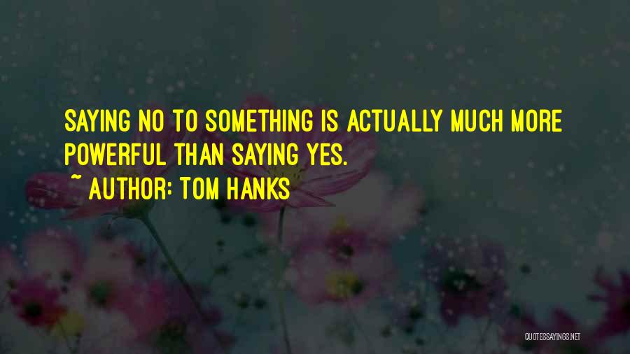 Tom Hanks Quotes: Saying No To Something Is Actually Much More Powerful Than Saying Yes.