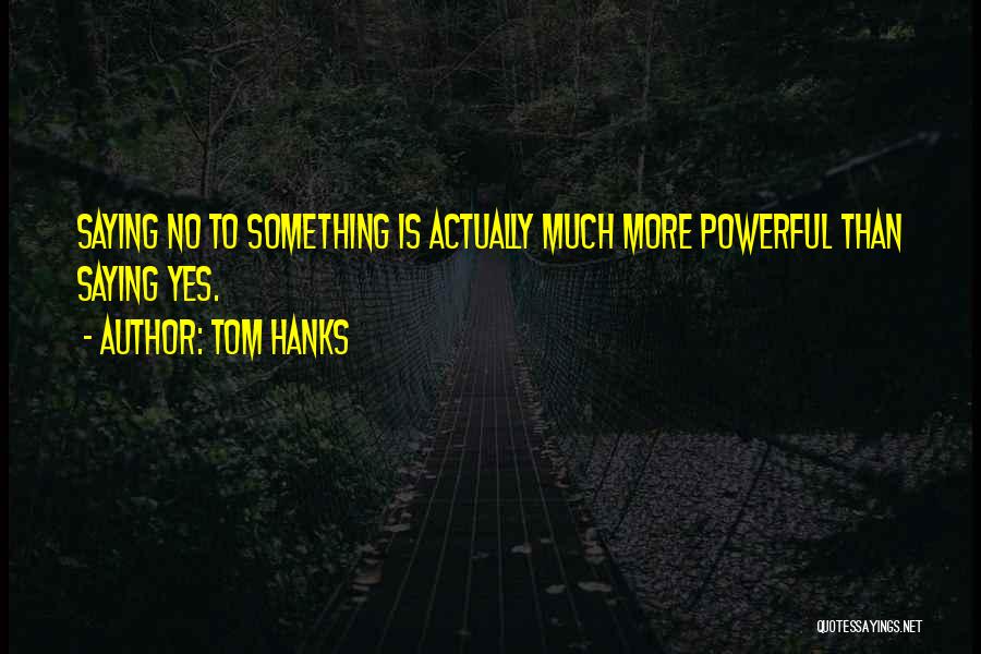 Tom Hanks Quotes: Saying No To Something Is Actually Much More Powerful Than Saying Yes.