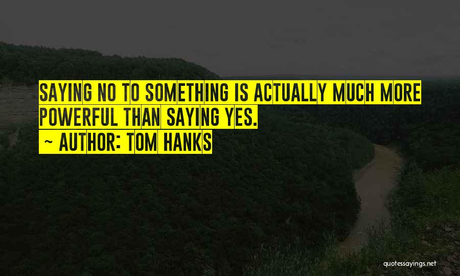 Tom Hanks Quotes: Saying No To Something Is Actually Much More Powerful Than Saying Yes.