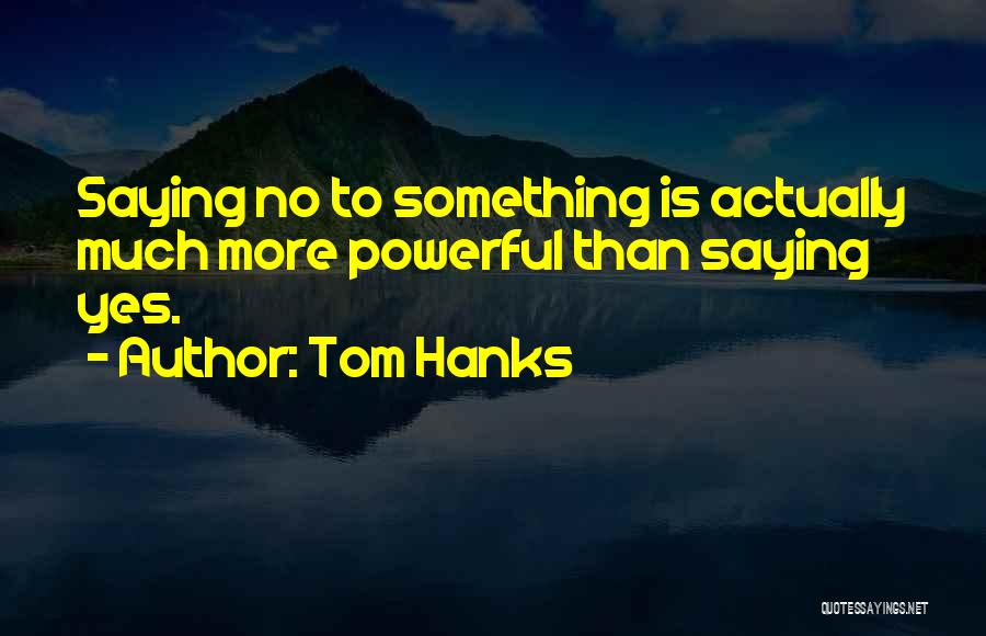 Tom Hanks Quotes: Saying No To Something Is Actually Much More Powerful Than Saying Yes.