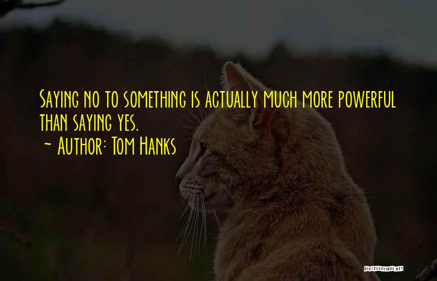 Tom Hanks Quotes: Saying No To Something Is Actually Much More Powerful Than Saying Yes.