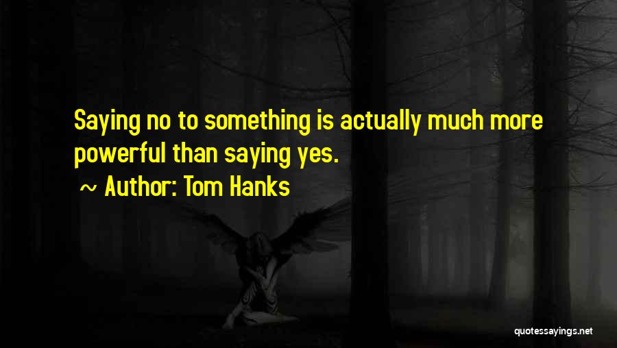 Tom Hanks Quotes: Saying No To Something Is Actually Much More Powerful Than Saying Yes.