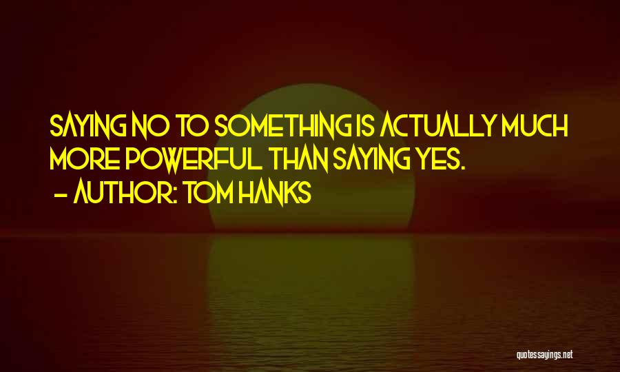 Tom Hanks Quotes: Saying No To Something Is Actually Much More Powerful Than Saying Yes.